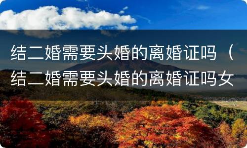 结二婚需要头婚的离婚证吗（结二婚需要头婚的离婚证吗女方）
