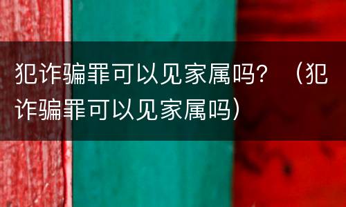 犯诈骗罪可以见家属吗？（犯诈骗罪可以见家属吗）