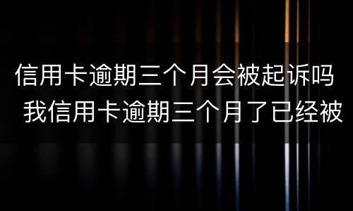 信用卡逾期三个月会被起诉吗 我信用卡逾期三个月了已经被起诉了怎么办