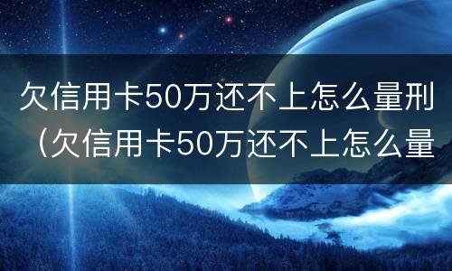 欠信用卡50万还不上怎么量刑（欠信用卡50万还不上怎么量刑呢）