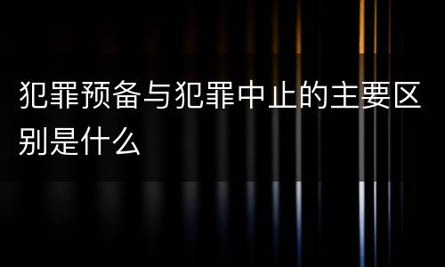 犯罪预备与犯罪中止的主要区别是什么