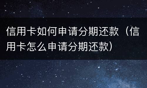 信用卡如何申请分期还款（信用卡怎么申请分期还款）