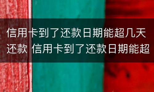 信用卡到了还款日期能超几天还款 信用卡到了还款日期能超几天还款吗