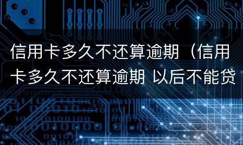 信用卡多久不还算逾期（信用卡多久不还算逾期 以后不能贷款）