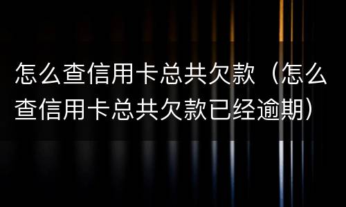 怎么查信用卡总共欠款（怎么查信用卡总共欠款已经逾期）