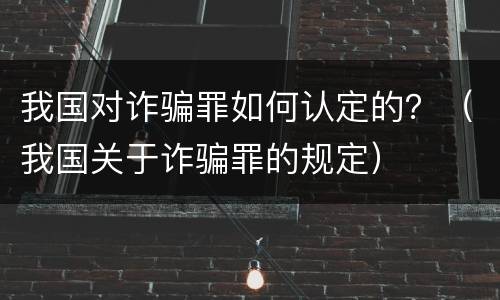 我国对诈骗罪如何认定的？（我国关于诈骗罪的规定）