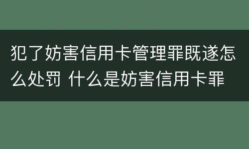犯了妨害信用卡管理罪既遂怎么处罚 什么是妨害信用卡罪