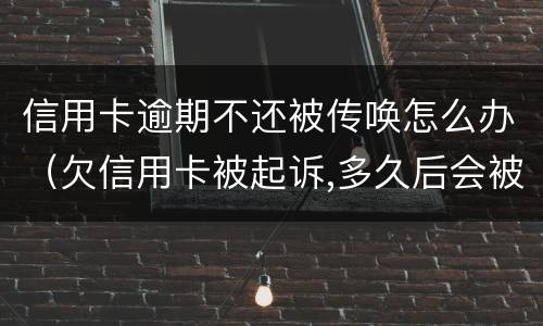 信用卡逾期不还被传唤怎么办（欠信用卡被起诉,多久后会被强制）