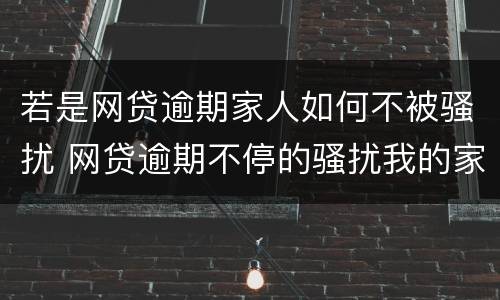 若是网贷逾期家人如何不被骚扰 网贷逾期不停的骚扰我的家人怎么办?