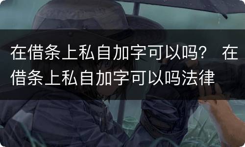 在借条上私自加字可以吗？ 在借条上私自加字可以吗法律