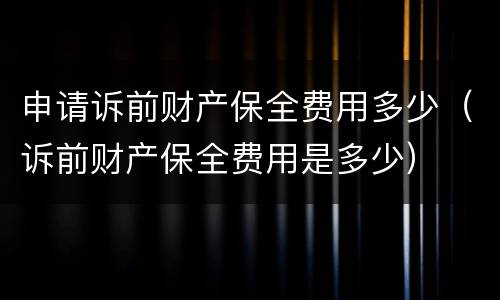 申请诉前财产保全费用多少（诉前财产保全费用是多少）