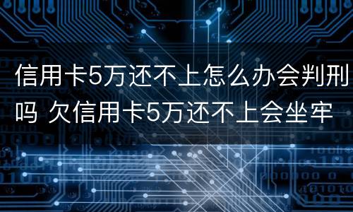 信用卡5万还不上怎么办会判刑吗 欠信用卡5万还不上会坐牢吗