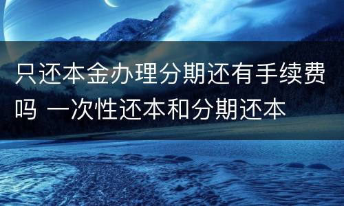 只还本金办理分期还有手续费吗 一次性还本和分期还本
