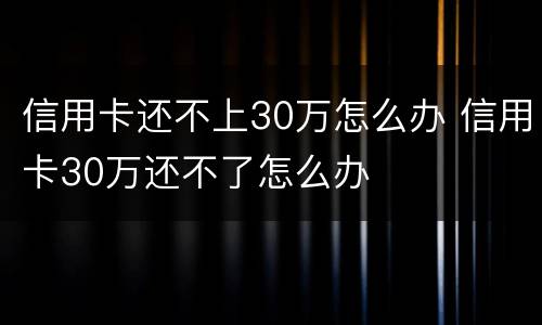 信用卡还不上30万怎么办 信用卡30万还不了怎么办