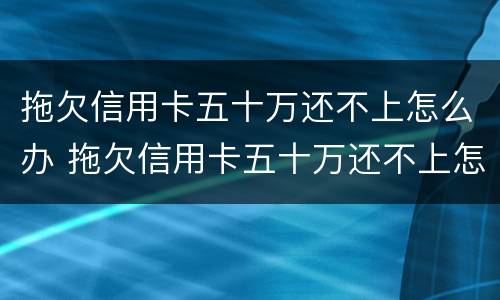 拖欠信用卡五十万还不上怎么办 拖欠信用卡五十万还不上怎么办呀
