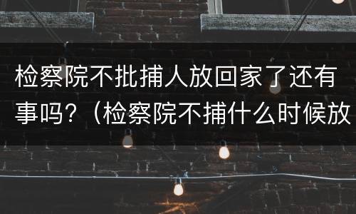 检察院不批捕人放回家了还有事吗?（检察院不捕什么时候放人）