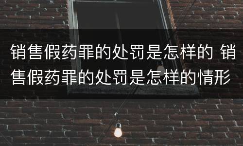 销售假药罪的处罚是怎样的 销售假药罪的处罚是怎样的情形
