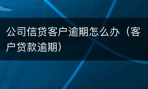 公司信贷客户逾期怎么办（客户贷款逾期）