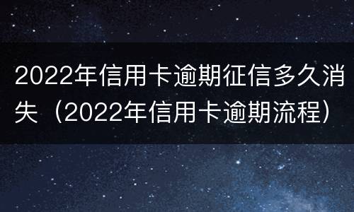 2022年信用卡逾期征信多久消失（2022年信用卡逾期流程）