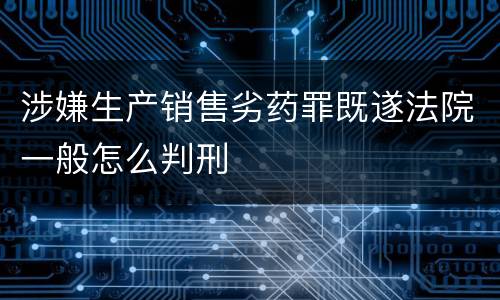 涉嫌生产销售劣药罪既遂法院一般怎么判刑