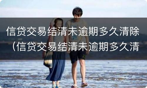 信贷交易结清未逾期多久清除（信贷交易结清未逾期多久清除征信）