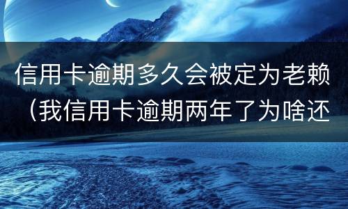 信用卡逾期多久会被定为老赖（我信用卡逾期两年了为啥还没变老赖）