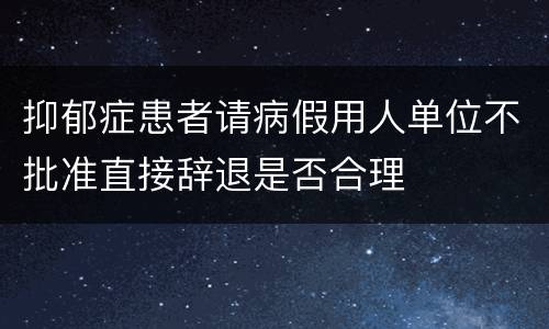 抑郁症患者请病假用人单位不批准直接辞退是否合理