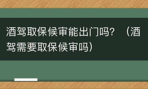 酒驾取保候审能出门吗？（酒驾需要取保候审吗）