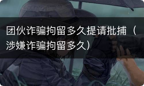 团伙诈骗拘留多久提请批捕（涉嫌诈骗拘留多久）