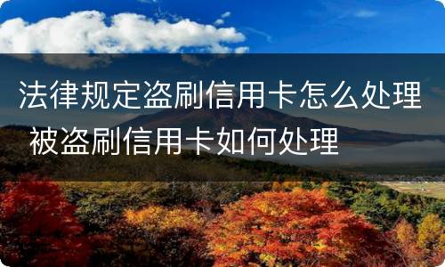 法律规定盗刷信用卡怎么处理 被盗刷信用卡如何处理