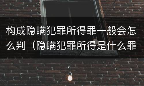 构成隐瞒犯罪所得罪一般会怎么判（隐瞒犯罪所得是什么罪）