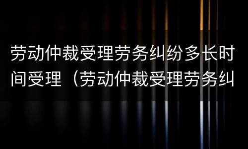 劳动仲裁受理劳务纠纷多长时间受理（劳动仲裁受理劳务纠纷多长时间受理成功）