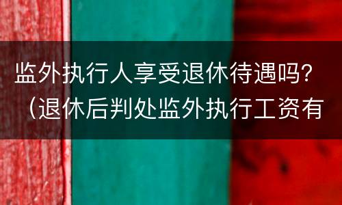监外执行人享受退休待遇吗？（退休后判处监外执行工资有吗?）