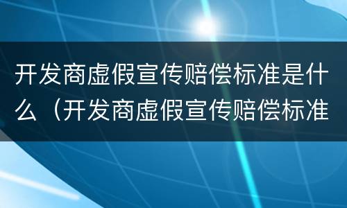 开发商虚假宣传赔偿标准是什么（开发商虚假宣传赔偿标准是什么法律）