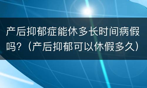 产后抑郁症能休多长时间病假吗?（产后抑郁可以休假多久）