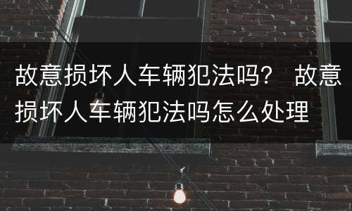 故意损坏人车辆犯法吗？ 故意损坏人车辆犯法吗怎么处理