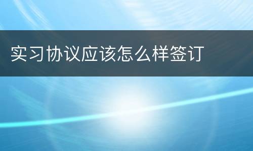 实习协议应该怎么样签订