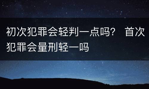 初次犯罪会轻判一点吗？ 首次犯罪会量刑轻一吗