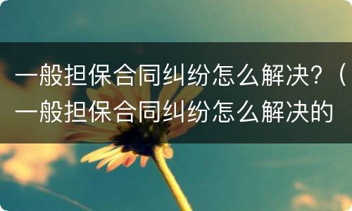 一般担保合同纠纷怎么解决?（一般担保合同纠纷怎么解决的）