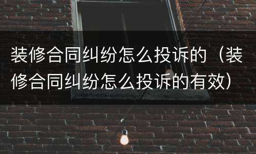 装修合同纠纷怎么投诉的（装修合同纠纷怎么投诉的有效）