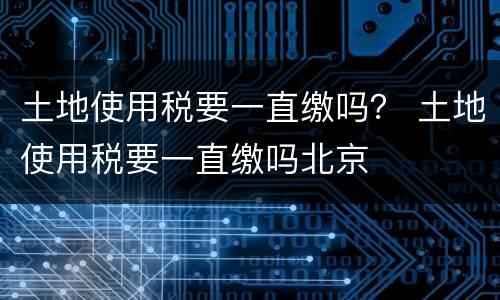 土地使用税要一直缴吗？ 土地使用税要一直缴吗北京