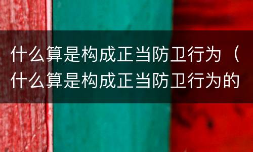 什么算是构成正当防卫行为（什么算是构成正当防卫行为的标准）