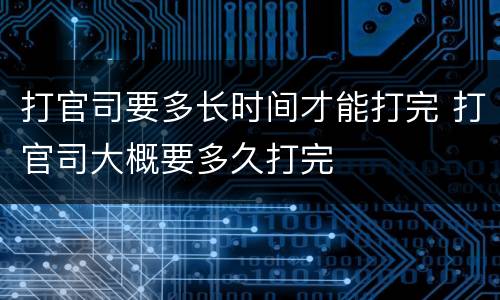 打官司要多长时间才能打完 打官司大概要多久打完