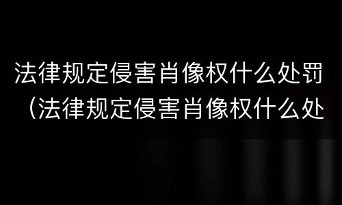 法律规定侵害肖像权什么处罚（法律规定侵害肖像权什么处罚最新）