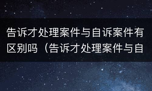 告诉才处理案件与自诉案件有区别吗（告诉才处理案件与自诉案件有区别吗）