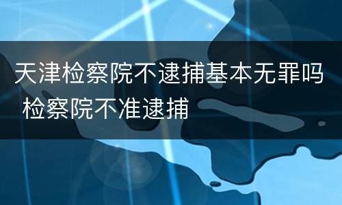 天津检察院不逮捕基本无罪吗 检察院不准逮捕
