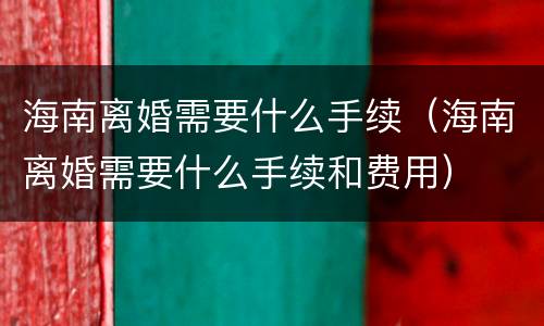 海南离婚需要什么手续（海南离婚需要什么手续和费用）