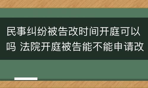 民事纠纷被告改时间开庭可以吗 法院开庭被告能不能申请改时间