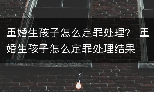重婚生孩子怎么定罪处理？ 重婚生孩子怎么定罪处理结果