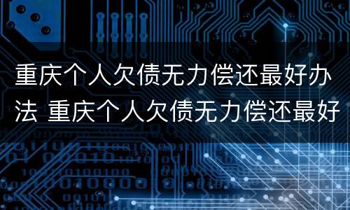 重庆个人欠债无力偿还最好办法 重庆个人欠债无力偿还最好办法是哪种